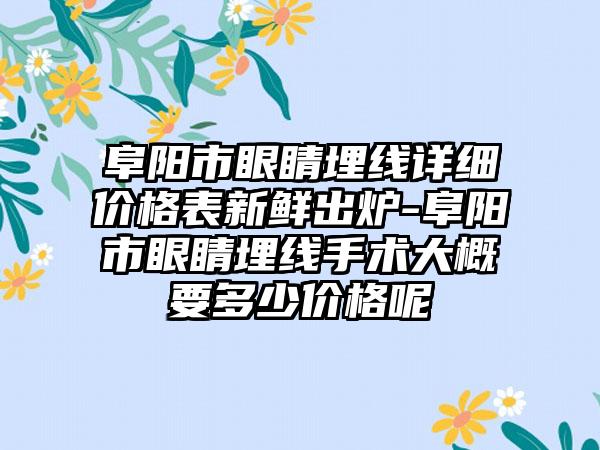 阜阳市眼睛埋线详细价格表新鲜出炉-阜阳市眼睛埋线手术大概要多少价格呢