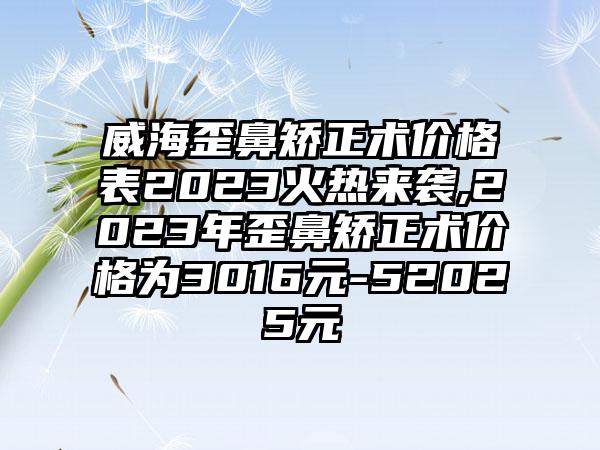 威海歪鼻矫正术价格表2023火热来袭,2023年歪鼻矫正术价格为3016元-52025元