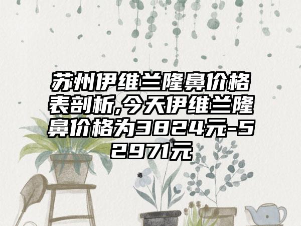 苏州伊维兰隆鼻价格表剖析,今天伊维兰隆鼻价格为3824元-52971元