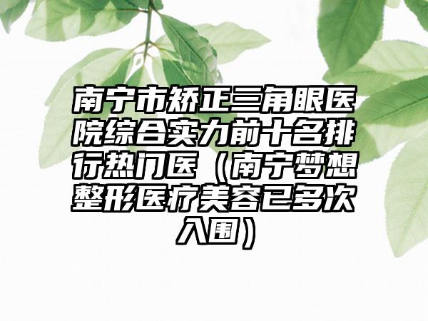 南宁市矫正三角眼医院综合实力前十名排行热门医（南宁梦想整形医疗美容已多次入围）