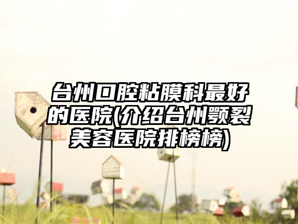 台州口腔粘膜科较好的医院(介绍台州颚裂美容医院排榜榜)