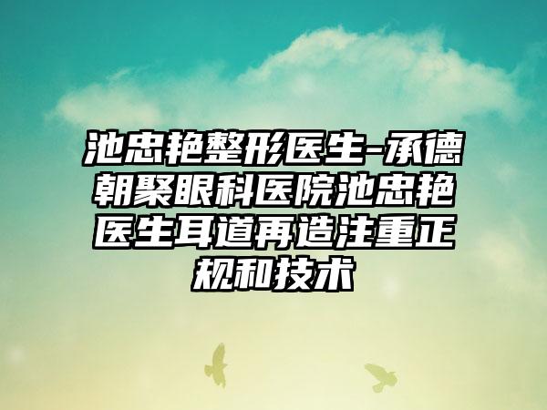 池忠艳整形医生-承德朝聚眼科医院池忠艳医生耳道再造注重正规和技术