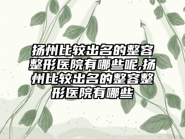 扬州比较出名的整容整形医院有哪些呢,扬州比较出名的整容整形医院有哪些