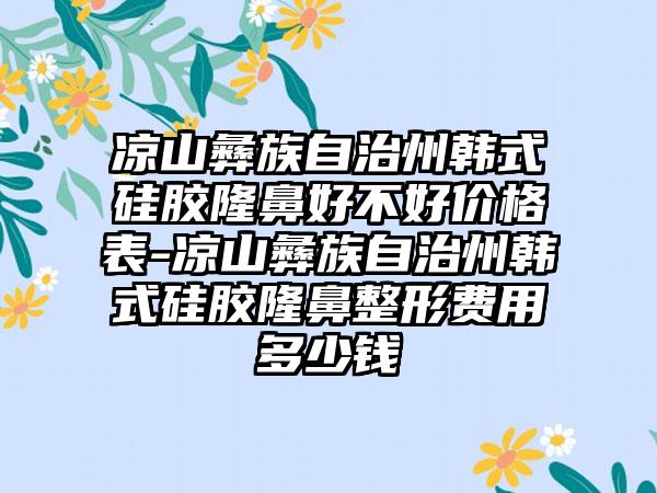 凉山彝族自治州韩式硅胶隆鼻好不好价格表-凉山彝族自治州韩式硅胶七元费用多少钱