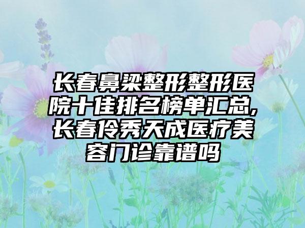 长春鼻梁整形整形医院十佳排名榜单汇总,长春伶秀天成医疗美容门诊靠谱吗