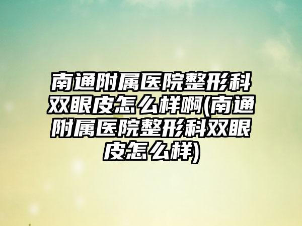 南通附属医院整形科双眼皮怎么样啊(南通附属医院整形科双眼皮怎么样)