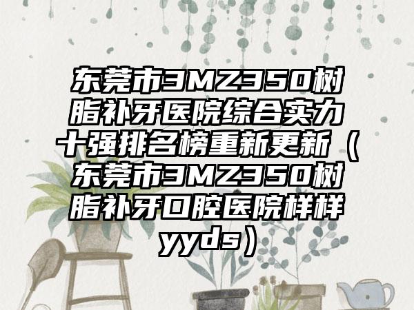 东莞市3MZ350树脂补牙医院综合实力十强排名榜重新更新（东莞市3MZ350树脂补牙口腔医院样样yyds）