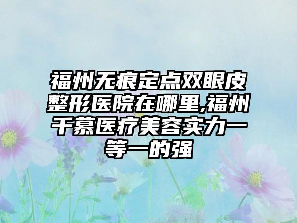 福州无痕定点双眼皮整形医院在哪里,福州千慕医疗美容实力一等一的强