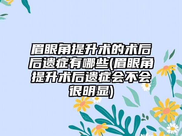 眉眼角提升术的术后后遗症有哪些(眉眼角提升术后遗症会不会很明显)