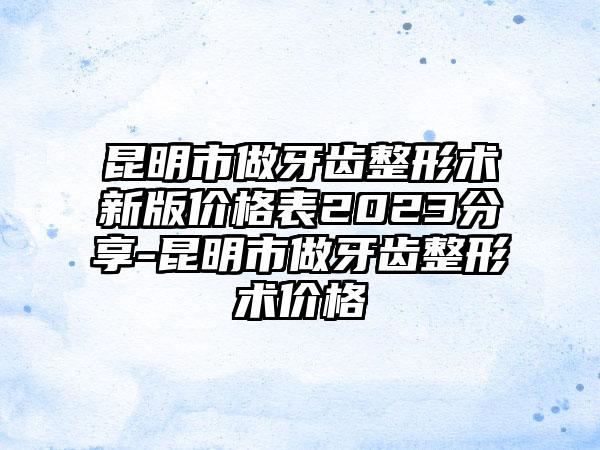 昆明市做牙齿整形术新版价格表2023分享-昆明市做牙齿整形术价格