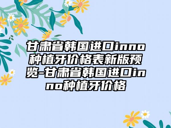 甘肃省韩国进口inno种植牙价格表新版预览-甘肃省韩国进口inno种植牙价格