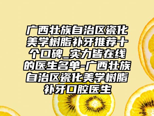 广西壮族自治区瓷化美学树脂补牙推荐十个口碑_实力皆在线的医生名单-广西壮族自治区瓷化美学树脂补牙口腔医生