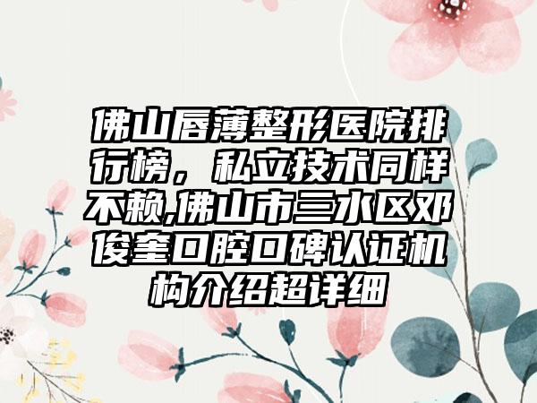 佛山唇薄整形医院排行榜，私立技术同样不赖,佛山市三水区邓俊奎口腔口碑认证机构介绍超详细