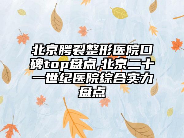 北京腭裂整形医院口碑top盘点,北京二十一世纪医院综合实力盘点