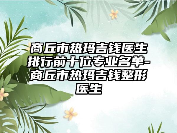 商丘市热玛吉钱医生排行前十位正规名单-商丘市热玛吉钱整形医生