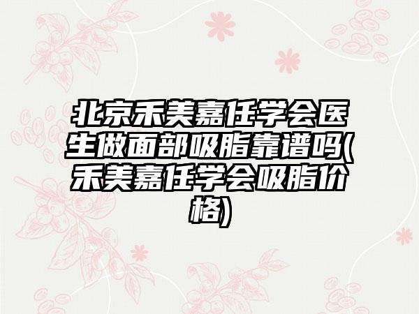 北京禾美嘉任学会医生做面部吸脂靠谱吗(禾美嘉任学会吸脂价格)