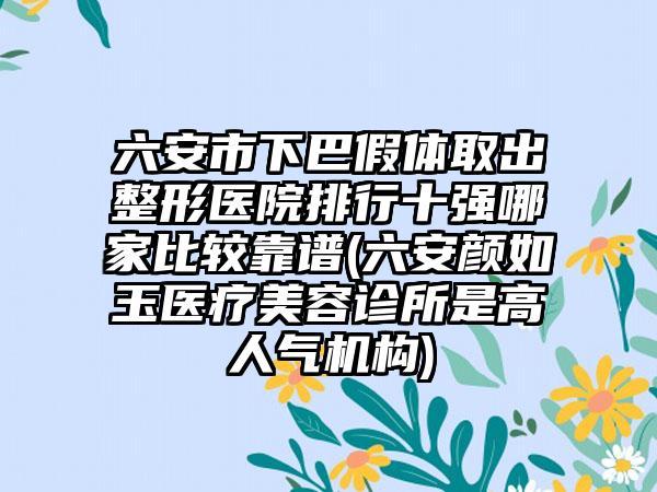 六安市下巴假体取出整形医院排行十强哪家比较靠谱(六安颜如玉医疗美容诊所是高人气机构)