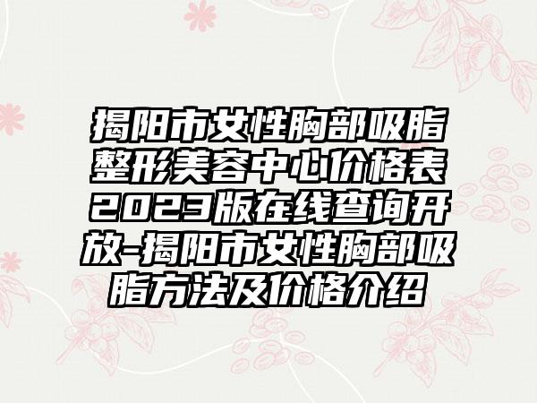 揭阳市女性胸部吸脂整形美容中心价格表2023版在线查询开放-揭阳市女性胸部吸脂方法及价格介绍