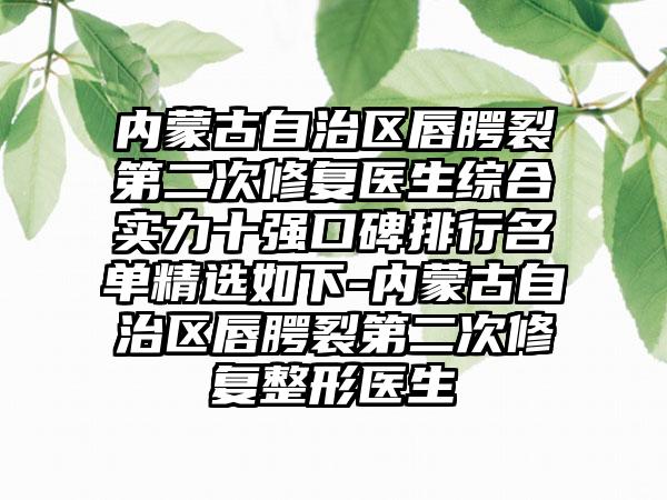 内蒙古自治区唇腭裂第二次修复医生综合实力十强口碑排行名单精选如下-内蒙古自治区唇腭裂第二次修复整形医生