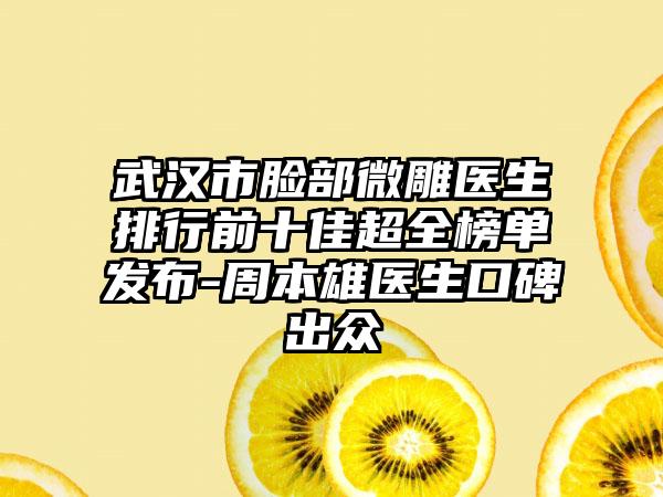 武汉市脸部微雕医生排行前十佳超全榜单发布-周本雄医生口碑出众