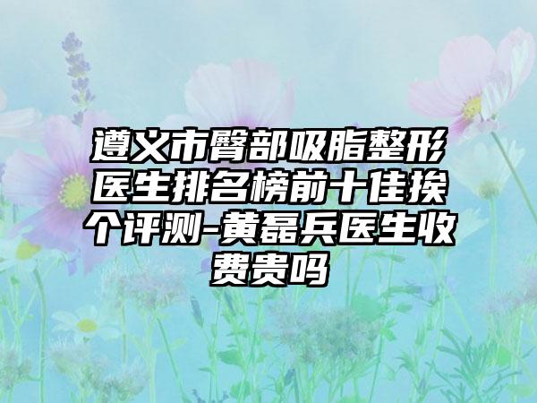 遵义市臀部吸脂整形医生排名榜前十佳挨个评测-黄磊兵医生收费贵吗