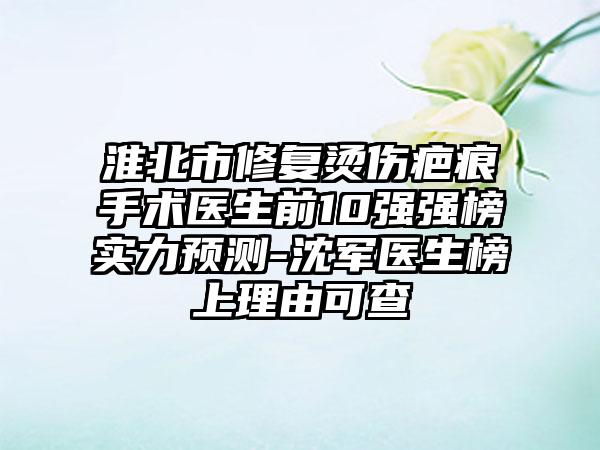 淮北市修复烫伤疤痕手术医生前10强强榜实力预测-沈军医生榜上理由可查