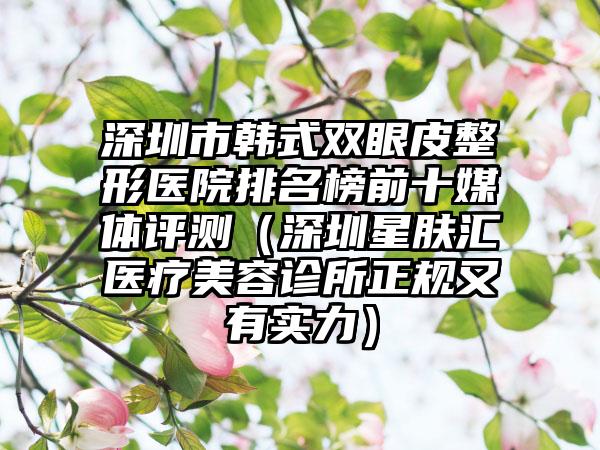 深圳市韩式双眼皮整形医院排名榜前十媒体评测（深圳星肤汇医疗美容诊所正规又有实力）