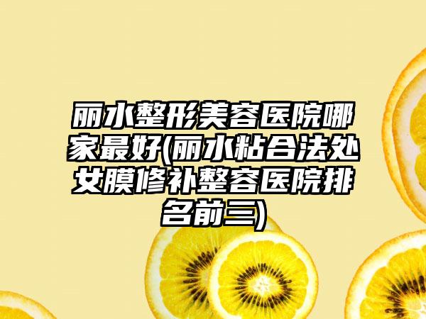 丽水整形美容医院哪家较好(丽水粘合法处女膜修补整容医院排名前三)