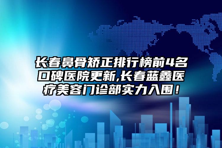 长春鼻骨矫正排行榜前4名口碑医院更新,长春蓝鑫医疗美容门诊部实力入围！