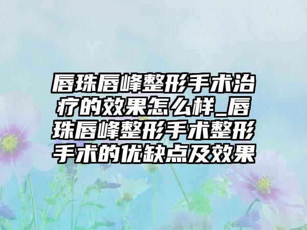 唇珠唇峰整形手术治疗的成果怎么样_唇珠唇峰整形手术整形手术的优缺点及成果