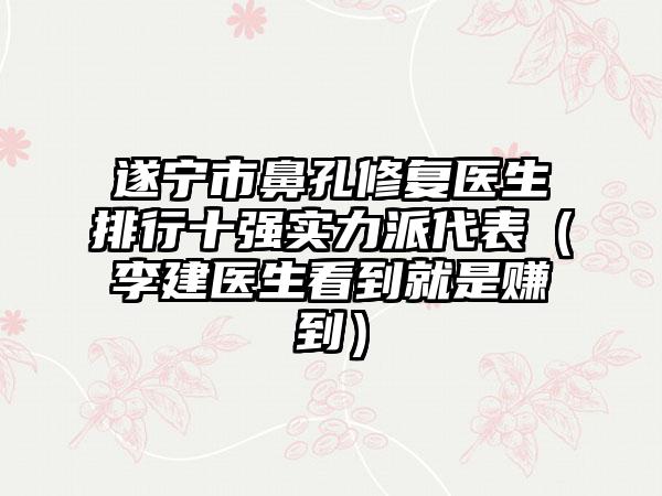 遂宁市鼻孔修复医生排行十强实力派代表（李建医生看到就是赚到）