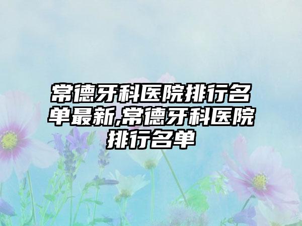 常德牙科医院排行名单非常新,常德牙科医院排行名单