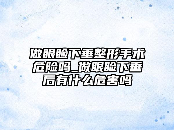 做眼睑下垂整形手术危险吗_做眼睑下垂后有什么危害吗