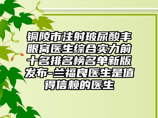 铜陵市注射玻尿酸丰眼窝医生综合实力前十名排名榜名单新版发布-兰福良医生是值得信赖的医生