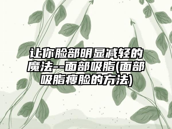 让你脸部明显减轻的魔法--面部吸脂(面部吸脂瘦脸的方法)