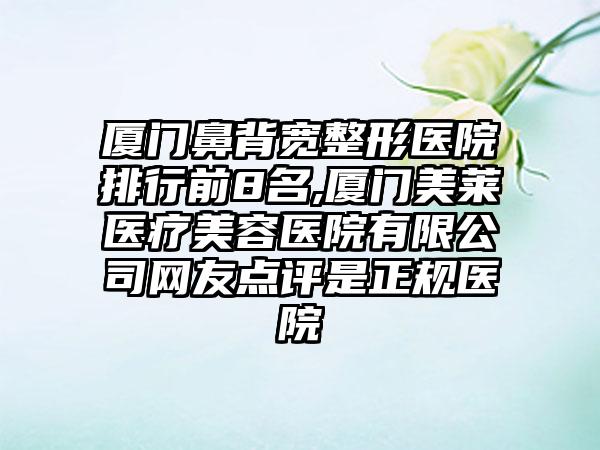 厦门鼻背宽整形医院排行前8名,厦门美莱医疗美容医院有限公司网友点评是正规医院