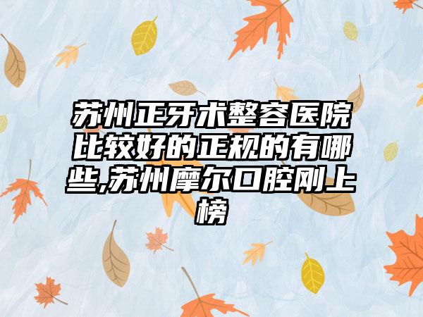 苏州正牙术整容医院比较好的正规的有哪些,苏州摩尔口腔刚上榜