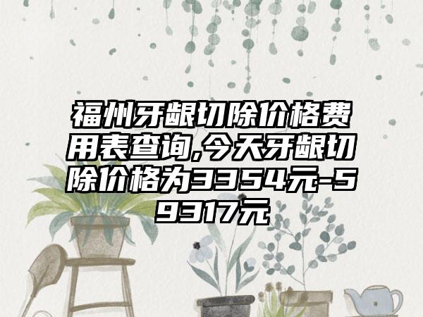 福州牙龈切除价格费用表查询,今天牙龈切除价格为3354元-59317元