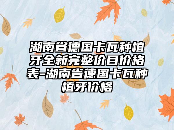 湖南省德国卡瓦种植牙全新完整价目价格表-湖南省德国卡瓦种植牙价格