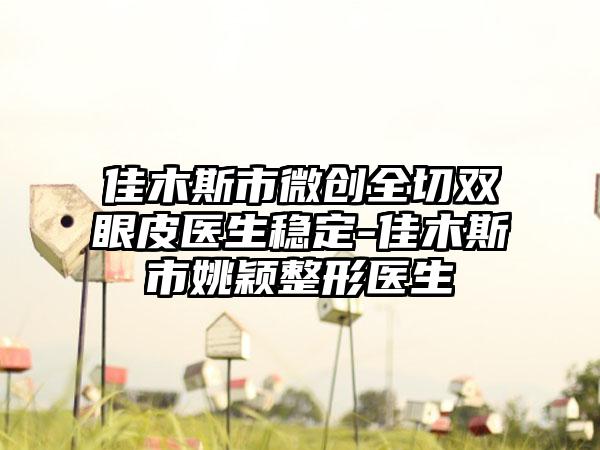 佳木斯市微创全切双眼皮医生稳定-佳木斯市姚颖整形医生