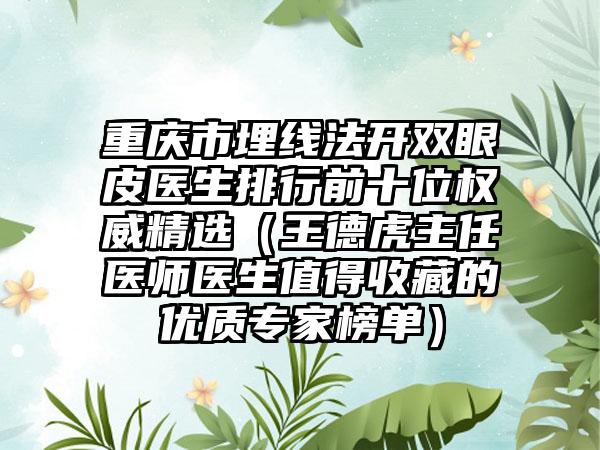 重庆市埋线法开双眼皮医生排行前十位权威精选（王德虎主任医师医生值得收藏的优质骨干医生榜单）