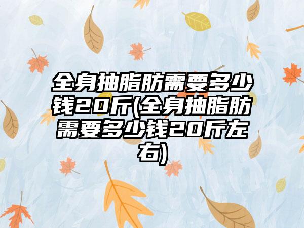 全身抽脂肪需要多少钱20斤(全身抽脂肪需要多少钱20斤左右)