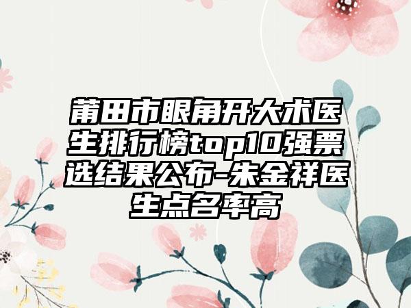 莆田市眼角开大术医生排行榜top10强票选结果公布-朱金祥医生点名率高