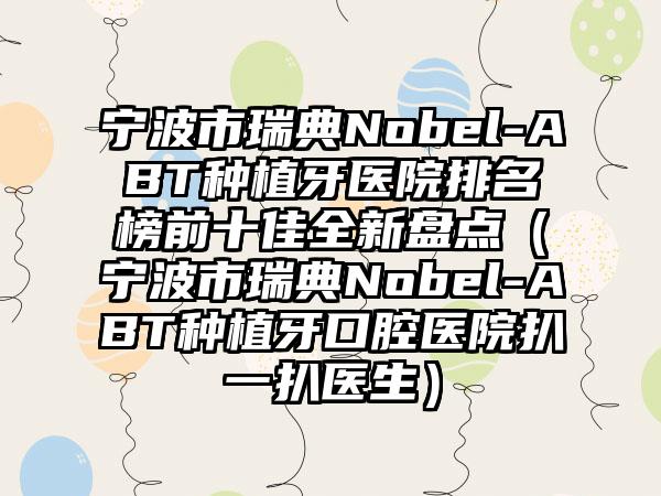 宁波市瑞典Nobel-ABT种植牙医院排名榜前十佳全新盘点（宁波市瑞典Nobel-ABT种植牙口腔医院扒一扒医生）