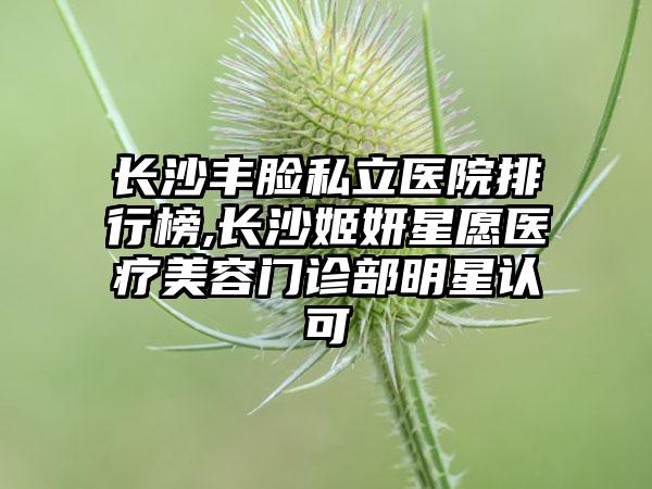 长沙丰脸私立医院排行榜,长沙姬妍星愿医疗美容门诊部明星认可