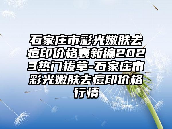 石家庄市彩光嫩肤去痘印价格表新编2023热门拔草-石家庄市彩光嫩肤去痘印价格行情