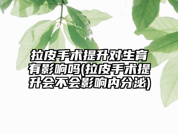 拉皮手术提升对生育有影响吗(拉皮手术提升会不会影响内分泌)