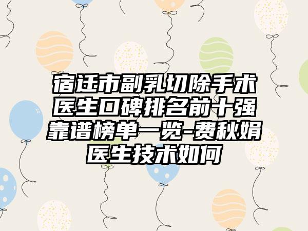 宿迁市副乳切除手术医生口碑排名前十强靠谱榜单一览-费秋娟医生技术如何