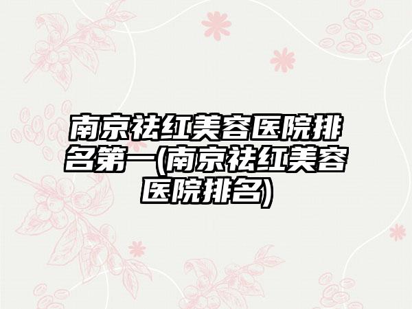 南京祛红美容医院排名第一(南京祛红美容医院排名)