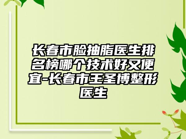 长春市脸抽脂医生排名榜哪个技术好又便宜-长春市王圣博整形医生